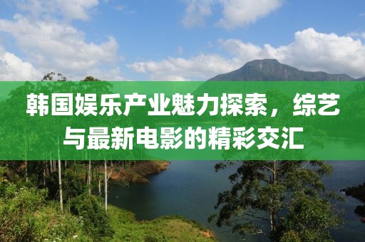 韩国娱乐产业魅力探索，综艺与最新电影的精彩交汇