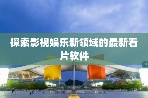 探索影视娱乐新领域的最新看片软件