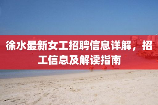 徐水最新女工招聘信息详解，招工信息及解读指南