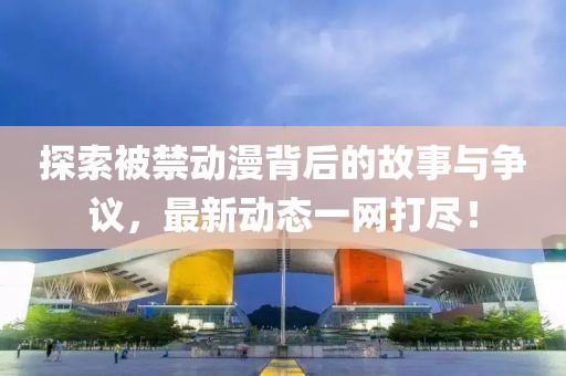 探索被禁动漫背后的故事与争议，最新动态一网打尽！