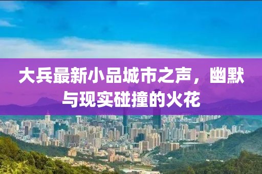 大兵最新小品城市之声，幽默与现实碰撞的火花