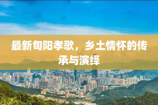 最新旬阳孝歌，乡土情怀的传承与演绎