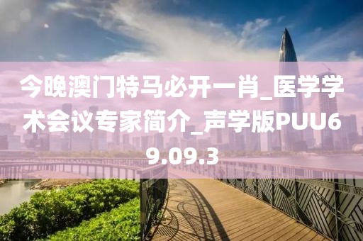 今晚澳门特马必开一肖_医学学术会议专家简介_声学版PUU69.09.3
