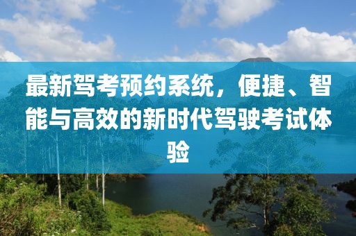 最新驾考预约系统，便捷、智能与高效的新时代驾驶考试体验