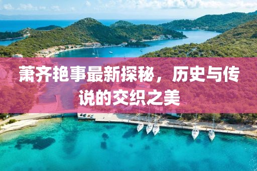 萧齐艳事最新探秘，历史与传说的交织之美