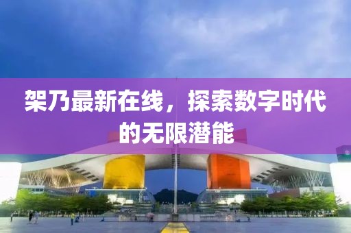 架乃最新在线，探索数字时代的无限潜能