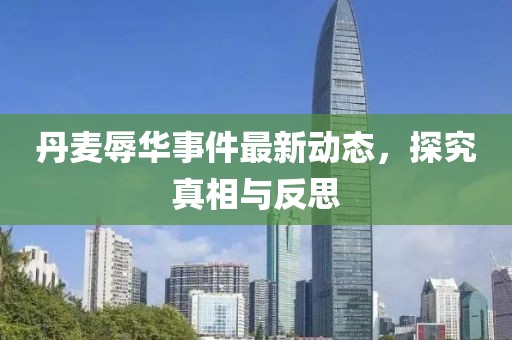 丹麦辱华事件最新动态，探究真相与反思