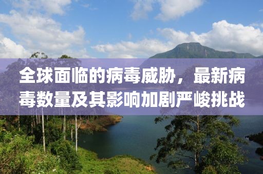 全球面临的病毒威胁，最新病毒数量及其影响加剧严峻挑战