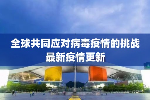 全球共同应对病毒疫情的挑战最新疫情更新
