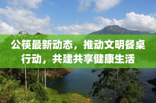公筷最新动态，推动文明餐桌行动，共建共享健康生活