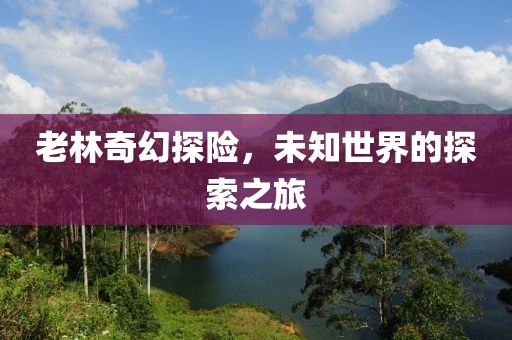 老林奇幻探险，未知世界的探索之旅