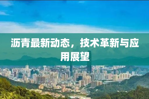 沥青最新动态，技术革新与应用展望