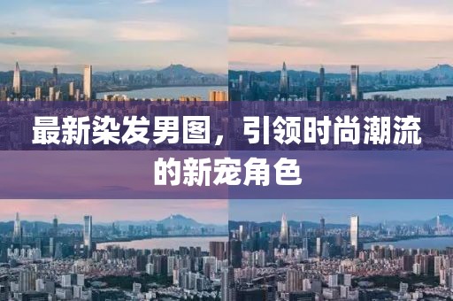最新染发男图，引领时尚潮流的新宠角色