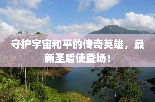 守护宇宙和平的传奇英雄，最新圣盾使登场！