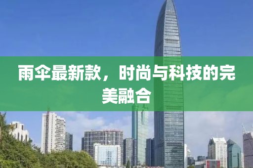 雨伞最新款，时尚与科技的完美融合