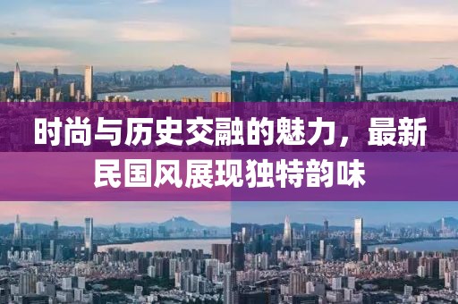 时尚与历史交融的魅力，最新民国风展现独特韵味