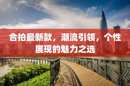 合拍最新款，潮流引领，个性展现的魅力之选