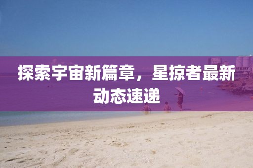 探索宇宙新篇章，星掠者最新动态速递