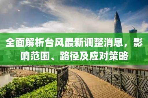 全面解析台风最新调整消息，影响范围、路径及应对策略