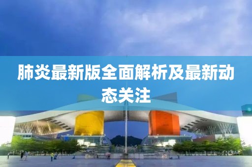 肺炎最新版全面解析及最新动态关注