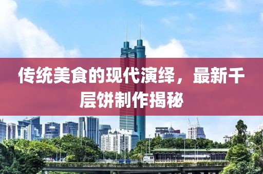 传统美食的现代演绎，最新千层饼制作揭秘