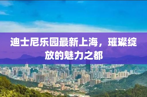 迪士尼乐园最新上海，璀璨绽放的魅力之都