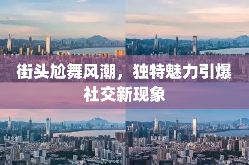 街头尬舞风潮，独特魅力引爆社交新现象