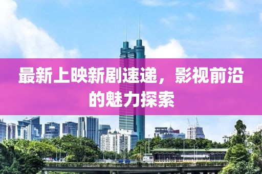最新上映新剧速递，影视前沿的魅力探索