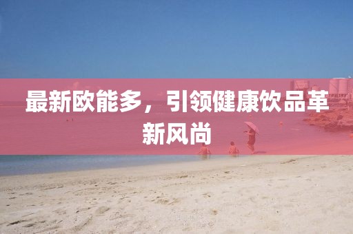 最新欧能多，引领健康饮品革新风尚