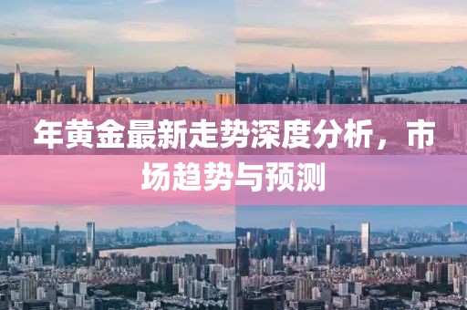 年黄金最新走势深度分析，市场趋势与预测