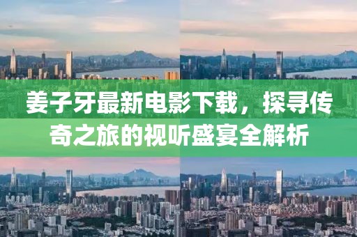 姜子牙最新电影下载，探寻传奇之旅的视听盛宴全解析