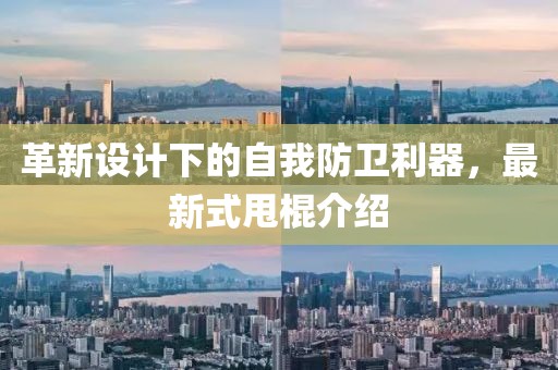 革新设计下的自我防卫利器，最新式甩棍介绍