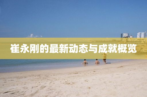 崔永刚的最新动态与成就概览