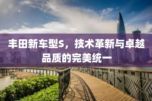 丰田新车型S，技术革新与卓越品质的完美统一