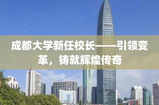 成都大学新任校长——引领变革，铸就辉煌传奇