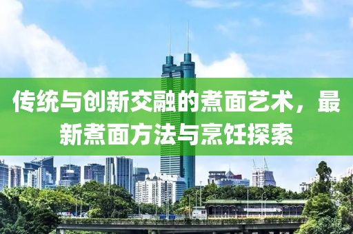 传统与创新交融的煮面艺术，最新煮面方法与烹饪探索