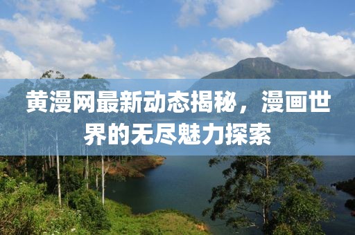 黄漫网最新动态揭秘，漫画世界的无尽魅力探索
