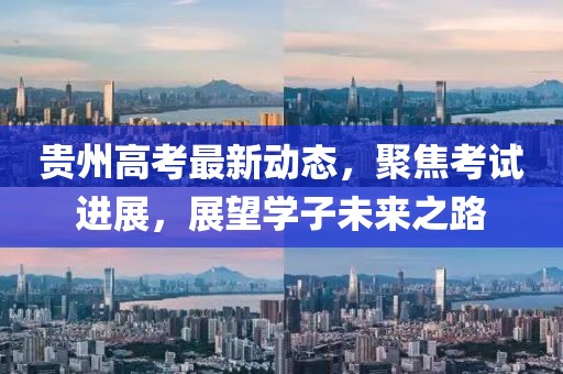 贵州高考最新动态，聚焦考试进展，展望学子未来之路