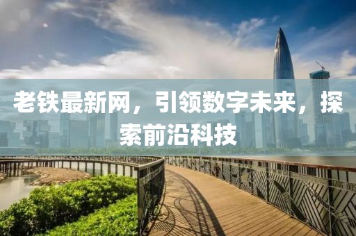 老铁最新网，引领数字未来，探索前沿科技