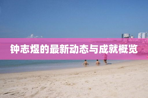 钟志煜的最新动态与成就概览