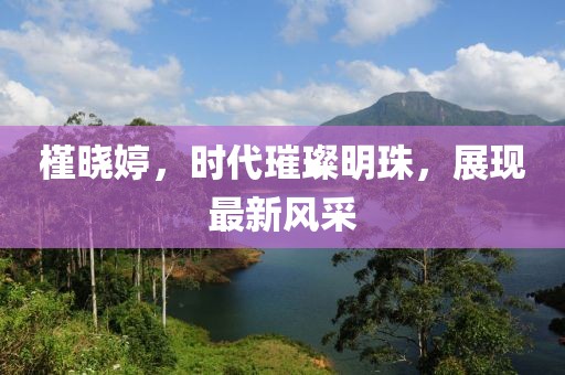 槿晓婷，时代璀璨明珠，展现最新风采