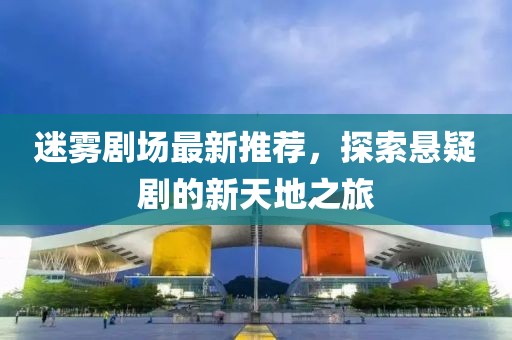迷雾剧场最新推荐，探索悬疑剧的新天地之旅