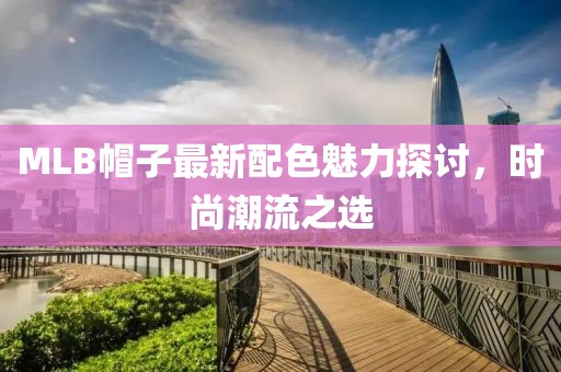 MLB帽子最新配色魅力探讨，时尚潮流之选