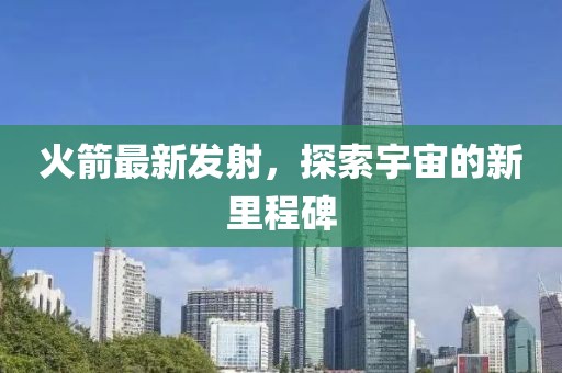 火箭最新发射，探索宇宙的新里程碑