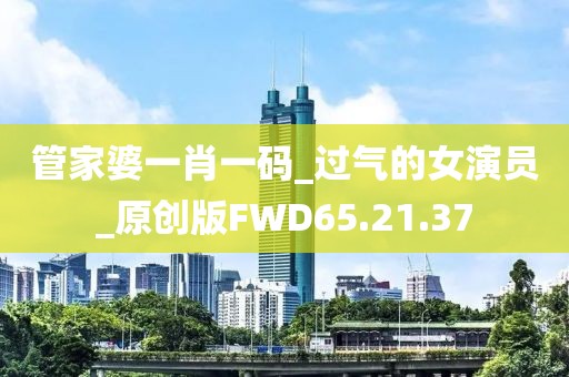管家婆一肖一码_过气的女演员_原创版FWD65.21.37