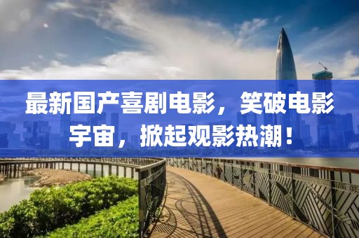 最新国产喜剧电影，笑破电影宇宙，掀起观影热潮！