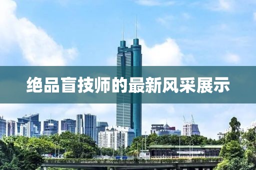 绝品盲技师的最新风采展示