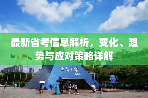 最新省考信息解析，变化、趋势与应对策略详解