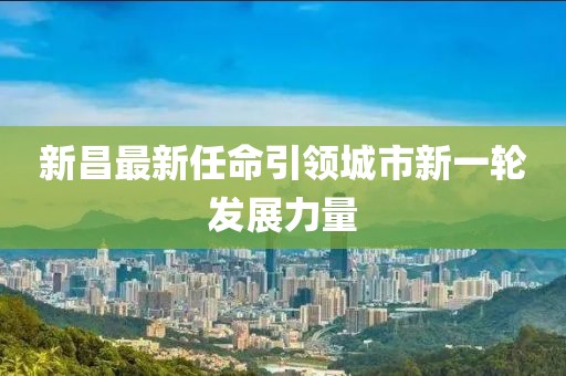 新昌最新任命引领城市新一轮发展力量