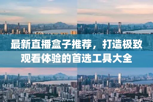 最新直播盒子推荐，打造极致观看体验的首选工具大全
